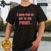 Alt Text: Premium I Need You To Get The Point T-Shirt featuring bold text design, perfect for casual wear and expressing personality.