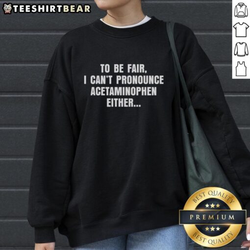 Premium 'To Be Fair, I Can't Pronounce Acetaminophen Either' sweatshirt, featuring a humorous text design for casual wear.
