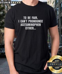 Alt Text: Premium 'To Be Fair I Can't Pronounce Acetaminophen Either' T-Shirt for humorous gift and casual wear lovers.