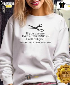Funny sweatshirt with text 'Pretty If You Use My Fabric Scissors I Will Cut You' perfect for sewing enthusiasts.