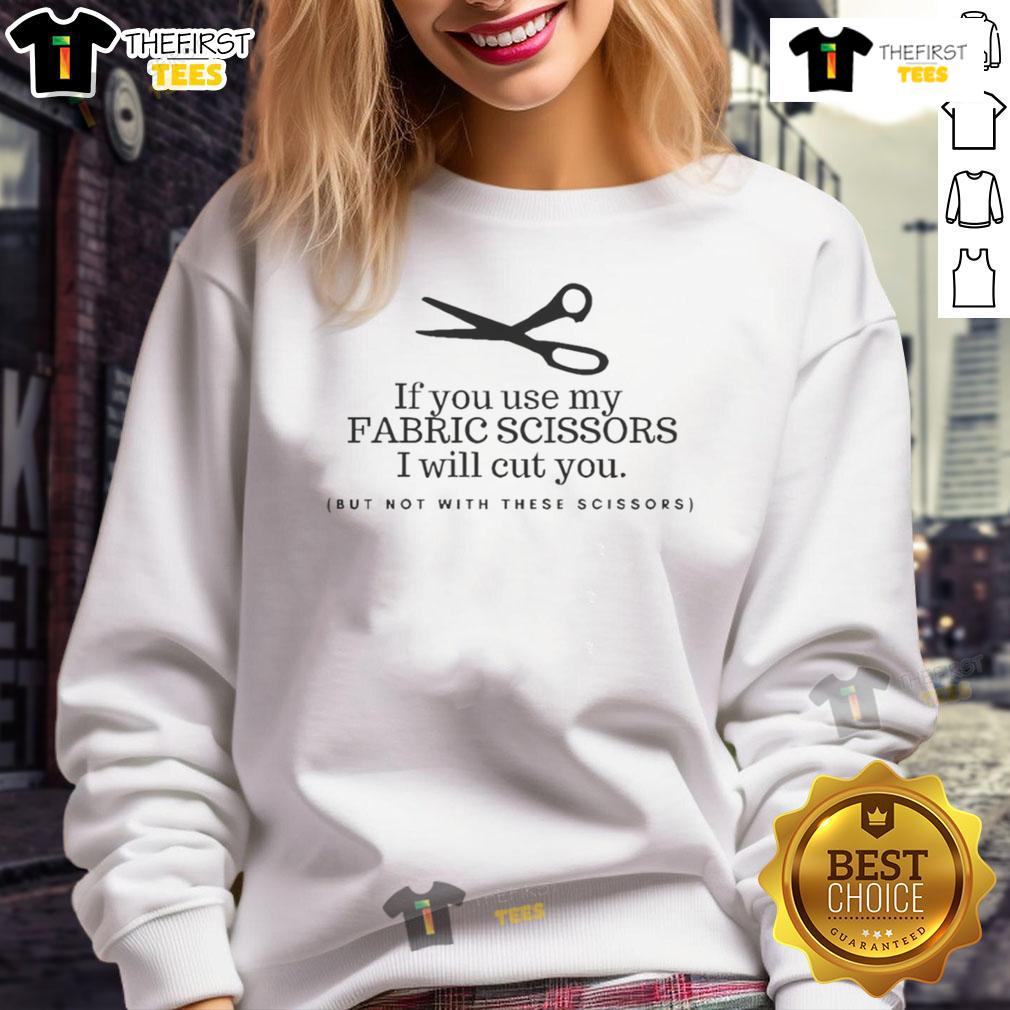 Pretty If You Use My Fabric Scissors I Will Cut You But Not With These Scissors Sweatshirt Funny sweatshirt with text 'Pretty If You Use My Fabric Scissors I Will Cut You' perfect for sewing enthusiasts.