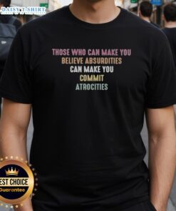 Pretty Those Who Can Make You Believe Absurdities Can Make You Commit Atrocities T-Shirt design featuring bold typography.