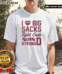 Top I Love Big Sacks Tight Ends And A Strong D T-Shirt featuring bold text on a casual shirt for football fans.