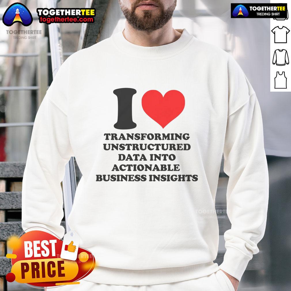 Top I Love Transforming Unstructured Data Into Actionable Business Insights Sweatshirt