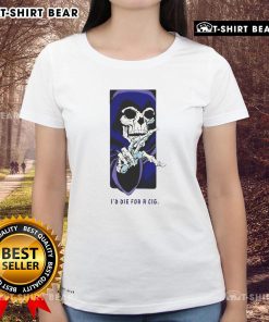 Alt Text: Stylish Top Id Die For A Cig Skeleton Ladies Tee featuring a trendy skeleton graphic on a casual women's shirt.