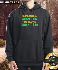 Top Remember When A 5 Dollar Footlong Wasn't 18 Dollar Hoodie featuring a humorous design about rising sandwich prices.