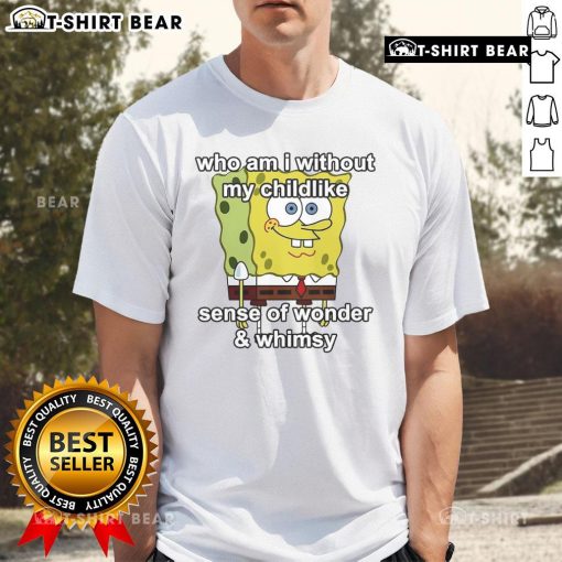 Alt Text: Top Sponge Who Am I Without My Childlike Sense Of Wonder And Whimsy T-Shirt featuring vibrant graphics and playful design.