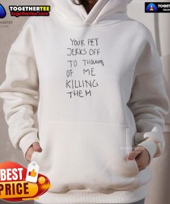 Bold hoodie design featuring 'Top Your Pet Jerks Off To Thoughts Of Me Killing Them' text for edgy pet lovers.