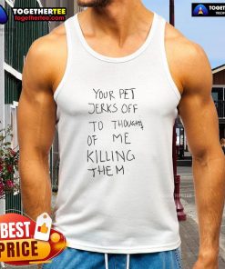 Top Your Pet Jerks Off to Thoughts of Me Killing Them Tank Top featuring bold graphic design and playful text for pet lovers.