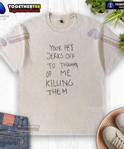 Alt Text: Top Your Pet Jerks Off to Thoughts of Me Killing Them washed t-shirt featuring bold graphic design and playful text.