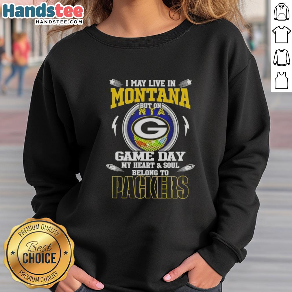 Original I May Live In Montana But On Game Day My Heart And Soul Belongs To Green Bay Packers Sweatshirt