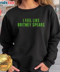 Alt Text: Awesome I Feel Like Britney Spears sweatshirt in stylish design, perfect for fans of pop culture and retro fashion.