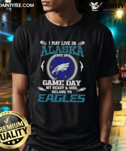 Awesome I May Live In Alaska But On Game Day My Heart And Soul Belongs To Philadelphia Eagles T-Shirt design.
