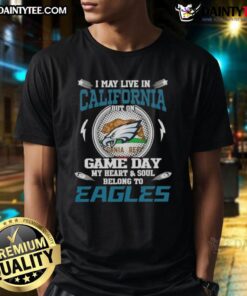 Awesome I May Live In California But On Game Day My Heart And Soul Belongs To Philadelphia Eagles T-Shirt design.