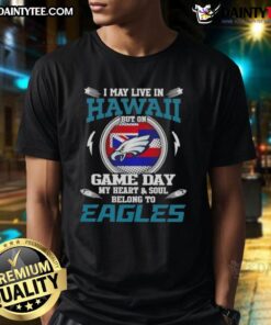Awesome I May Live In Hawaii But On Game Day My Heart And Soul Belongs To Philadelphia Eagles T-Shirt design.