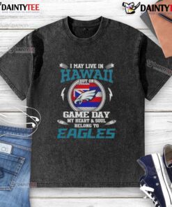 Awesome I May Live In Hawaii But On Game Day My Heart And Soul Belongs To Philadelphia Eagles washed t-shirt design.
