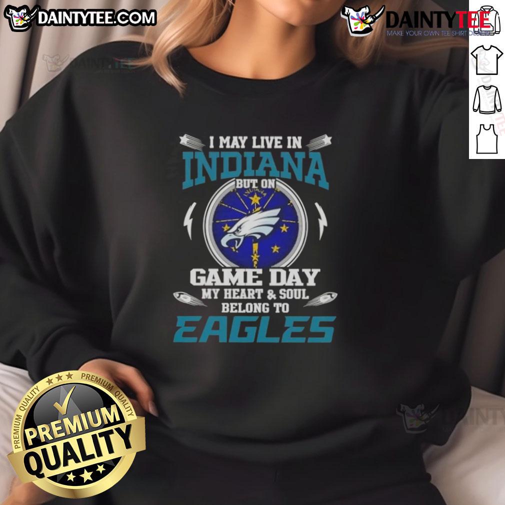 Awesome I May Live In Indiana But On Game Day My Heart And Soul Belongs To Philadelphia Eagles Sweatshirt
