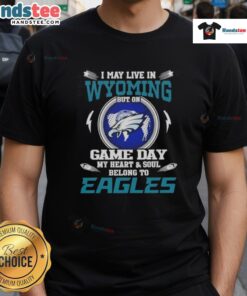 Awesome I May Live In Wyoming But On Game Day My Heart And Soul Belongs To Philadelphia Eagles T-Shirt design.