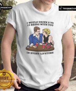 Awesome 'I Would Drink 2 To 13 Beers With You In Every Lifetime' T-Shirt, perfect for beer lovers and friends.