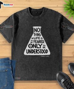Washed t-shirt featuring Marie Curie's quote: 'Nothing in life is to be feared, only understood' for science enthusiasts.