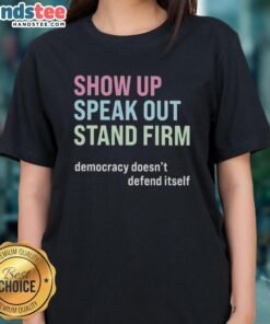 Awesome Show Up Speak Out Stand Firm Democracy Doesn't Defend Itself Ladies Tee showcasing a bold message on a stylish shirt.