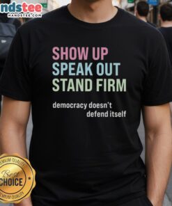 Awesome Show Up Speak Out Stand Firm Democracy Doesnt Defend Itself T-Shirt promoting civic engagement and activism.