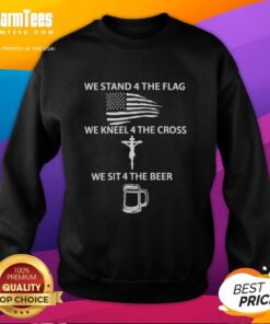 Awesome sweatshirt featuring 'We Stand for the Flag, We Kneel for the Cross, We Sit for the Beer' design.