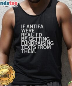 Cute If Antifa Were Real I'd Be Getting Fundraising Texts From Them T-Shirt - Image 4