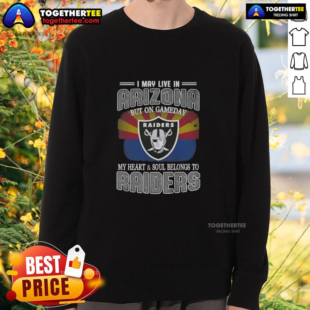 Good I May Live In Arizona But On Gameday My Heart And Soul Belongs To Raiders Sweatshirt
