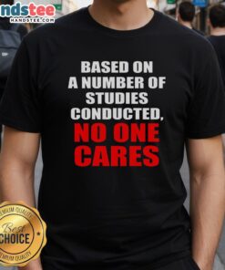 Alt Text: Funny sarcastic slogan T-shirt featuring Based On A Number Of Studies Conducted No One Cares text design.