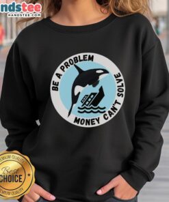 Funny 'Be A Problem Money Can't Solve' sweatshirt featuring a killer whale sinking a ship, perfect for humor lovers.