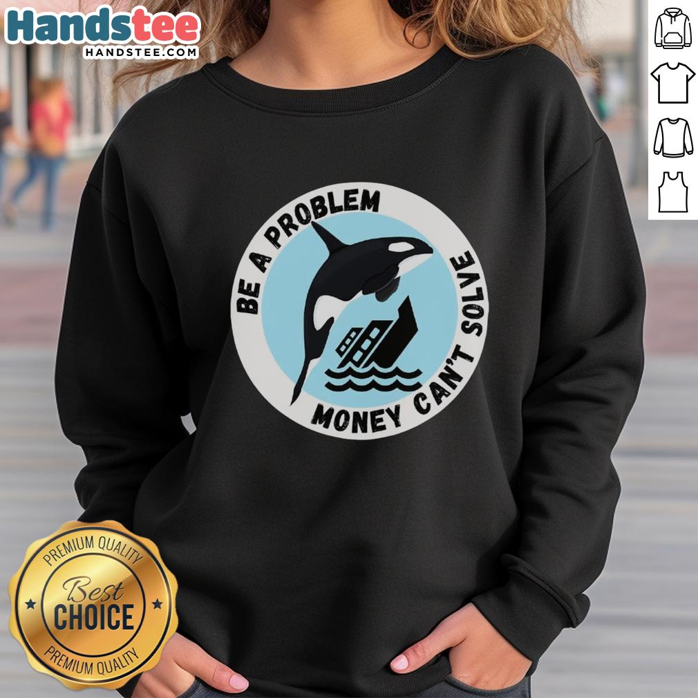 funny-be-a-problem-money-cant-solve-killer-whale-sinking-ship-sweatshirt Funny 'Be A Problem Money Can't Solve' sweatshirt featuring a killer whale sinking a ship, perfect for humor lovers.