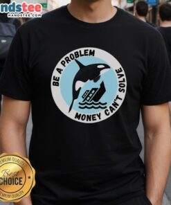 Funny 'Be A Problem Money Can't Solve' Killer Whale T-Shirt featuring a whale sinking a ship, perfect for humor lovers.