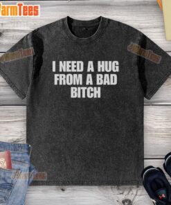 Alt Text: Funny I Need A Hug From A Bad Bitch washed t-shirt displayed on a hanger, perfect for casual wear and humor lovers.