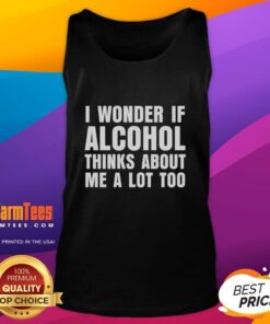 Funny tank top featuring the phrase 'I Wonder If Alcohol Thinks About Me A Lot Too' for humor-loving drink enthusiasts.