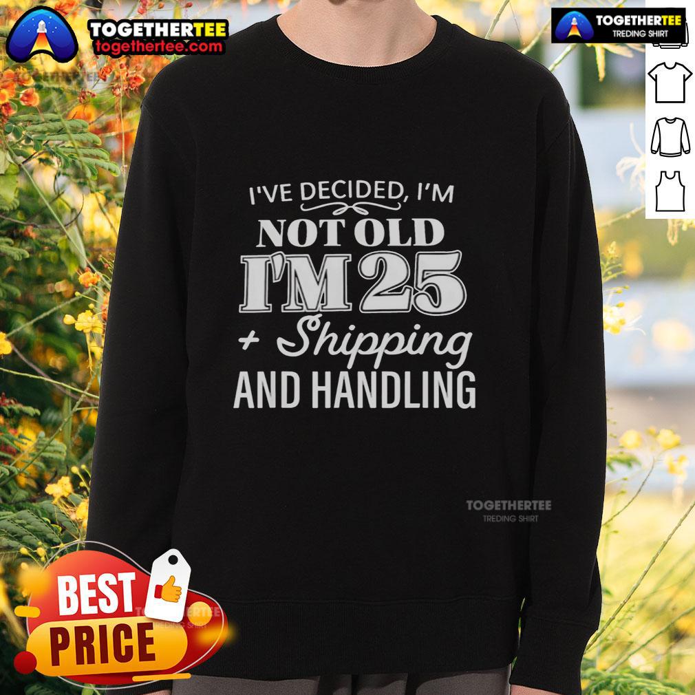 Funny I'Ve Decided I’M Not Old I’M 25 Plus Shipping Handling Sweatshirt Alt Text: Funny sweatshirt featuring 'Ive decided Im not old, Im 25 plus shipping & handling' text design.