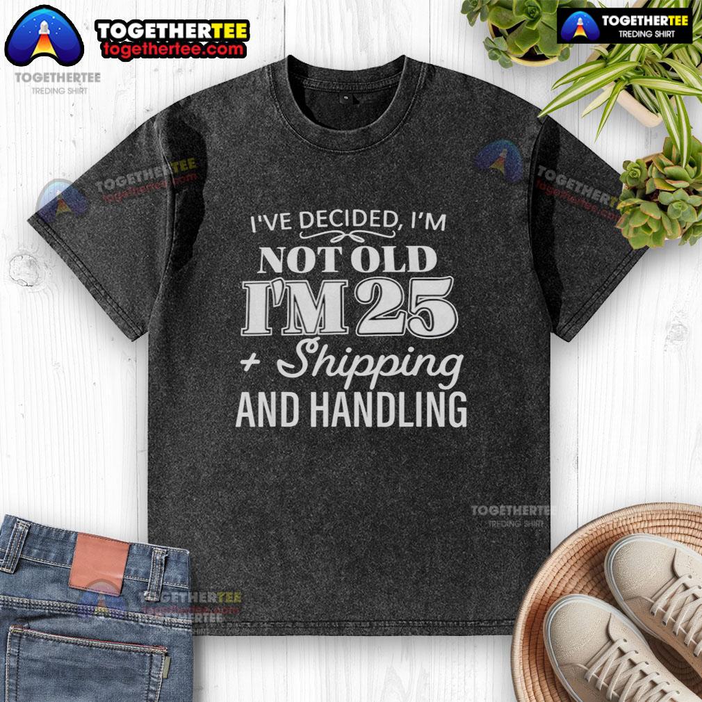 Funny I'Ve Decided I’M Not Old I’M 25 Plus Shipping Handling Washed T Shirt Funny 'Ive Decided Im Not Old I'm 25 Plus Shipping & Handling' washed t-shirt, perfect for humorous gift ideas.
