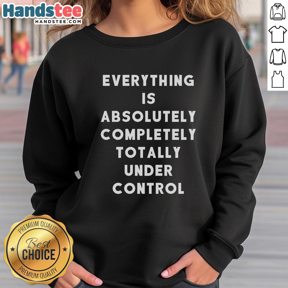 funny-sayings-everything-is-absolutely-completely-totally-under-control-sweatshirt Funny Sayings Everything Is Absolutely Completely Totally Under Control T-Shirt - Image 5