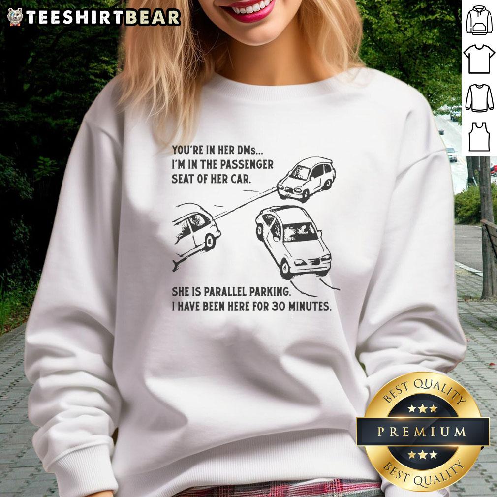 Funny You're In Her DMs I'm In The Passenger Seat Of Her Car She Is Parallel Parking Sweatshirt Funny sweatshirt with text 'You're in her DMs, I'm in the passenger seat' featuring a playful parallel parking theme.