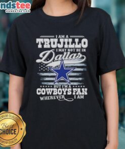 Good I Am A Trujillo I May Not Be In Dallas But I'm A Cowboys Fan Wherever I Am T-Shirt - Image 3