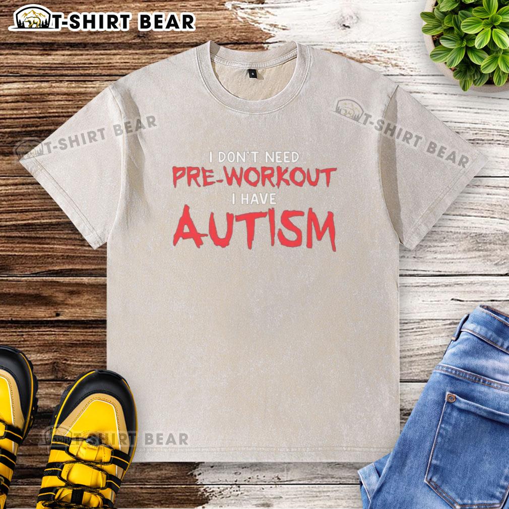 Good I Don'T Need Pre Workout I Have Autism Washed T Shirt Good I Don't Need Pre-Workout I Have Autism washed t-shirt for autism awareness and fitness enthusiasts.