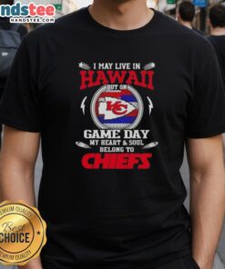 Good I May Live In Hawaii But On Game Day My Heart And Soul Belongs To Kansas City Chiefs T-Shirt displayed on a hanger.