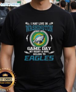 Philadelphia Eagles T-shirt: 'Good I May Live In Washington But On Game Day My Heart And Soul Belongs To Philadelphia Eagles'