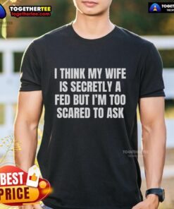 Funny 'Good I Think My Wife Is Secretly A Fed But Im Too Scared To Ask' T-Shirt featuring humorous text design.