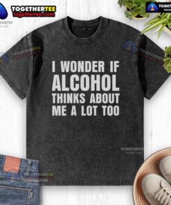 Alt Text: Washed t-shirt with 'Good I Wonder If Alcohol Thinks About Me A Lot Too' design, perfect for casual wear.