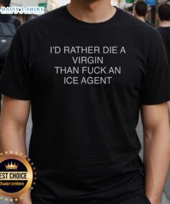 Alt Text: Good I'D Rather Die A Virgin Than Fuck An Ice Agent T-Shirt featuring bold text design on a casual tee.
