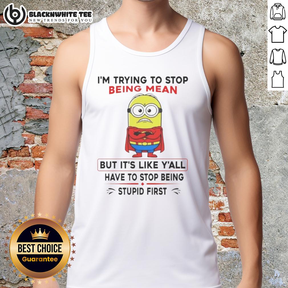 Good Minion I'm Trying To Stop Being Mean But It's Like Y'all Have To Stop Being Stupid First Tank Top Good Minion tank top design with humorous quote about trying to be nicer but feeling challenged by others' behavior.