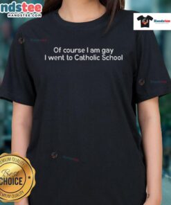 Good Of Course I Am Gay I Went To Catholic School Ladies Tee, featuring a stylish design perfect for LGBTQ+ pride.
