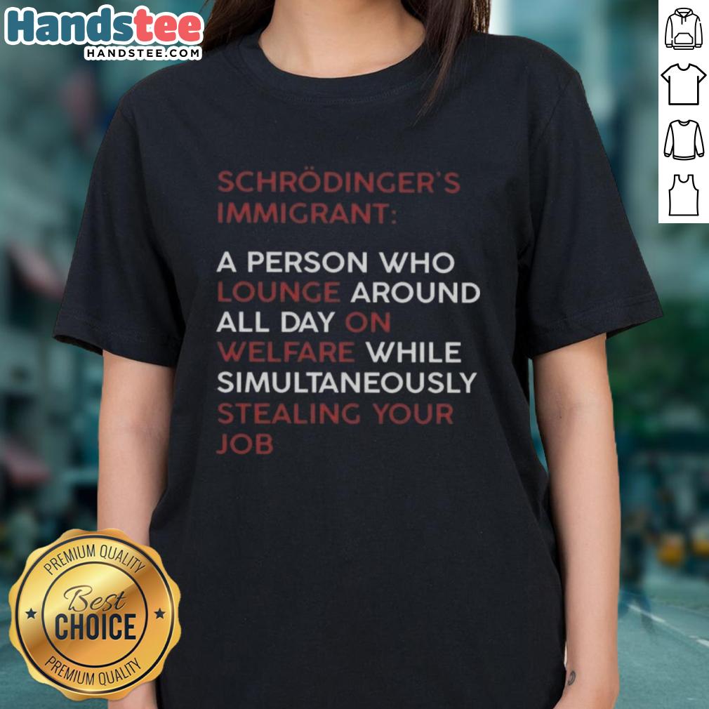 good-schrodinger-immigrant-a-person-who-lounge-around-all-day-on-welfare-while-stealing-your-job-ladies-tee Alt Text: Good Schrodinger Immigrant tee featuring a humorous design about welfare and job stealing, perfect for casual wear.