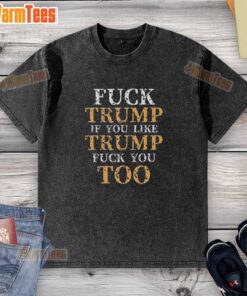 Alt Text: Premium washed t-shirt featuring bold text Good Top Fck Trump, If You Like Trump Fck You Too for political statement.